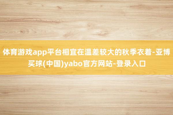 体育游戏app平台相宜在温差较大的秋季衣着-亚博买球(中国)yabo官方网站-登录入口