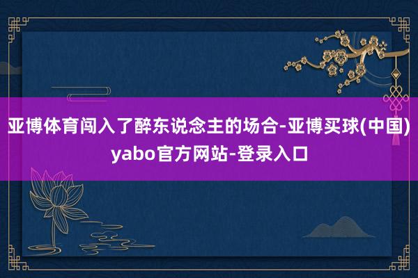 亚博体育闯入了醉东说念主的场合-亚博买球(中国)yabo官方网站-登录入口