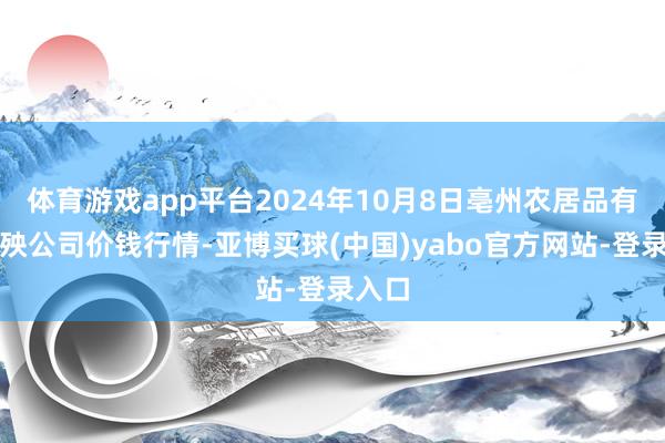 体育游戏app平台2024年10月8日亳州农居品有限遭殃公司价钱行情-亚博买球(中国)yabo官方网站-登录入口