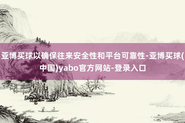 亚博买球以确保往来安全性和平台可靠性-亚博买球(中国)yabo官方网站-登录入口