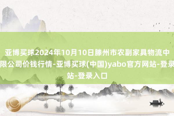 亚博买球2024年10月10日滕州市农副家具物流中心有限公司价钱行情-亚博买球(中国)yabo官方网站-登录入口