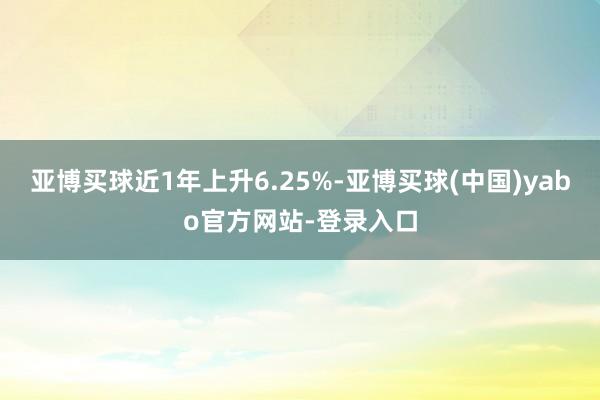 亚博买球近1年上升6.25%-亚博买球(中国)yabo官方网站-登录入口