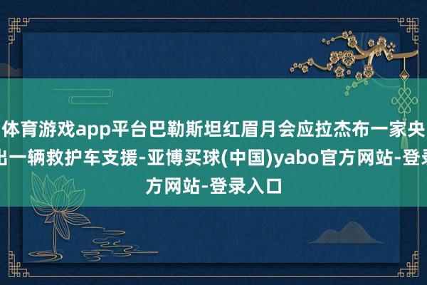 体育游戏app平台巴勒斯坦红眉月会应拉杰布一家央求派出一辆救护车支援-亚博买球(中国)yabo官方网站-登录入口