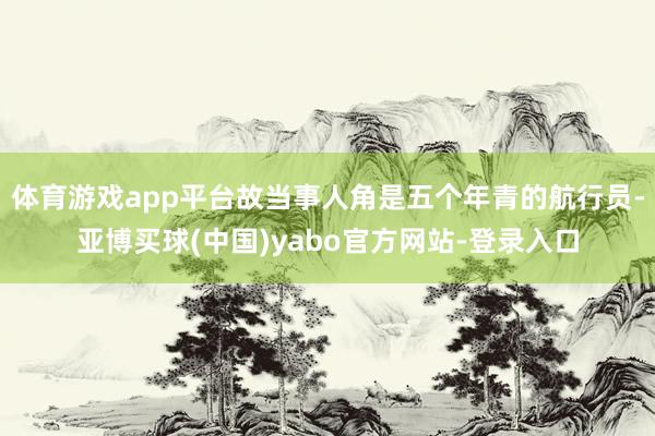 体育游戏app平台故当事人角是五个年青的航行员-亚博买球(中国)yabo官方网站-登录入口