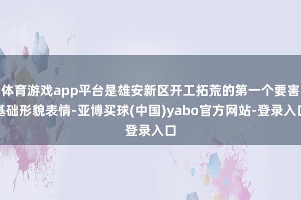 体育游戏app平台是雄安新区开工拓荒的第一个要害基础形貌表情-亚博买球(中国)yabo官方网站-登录入口