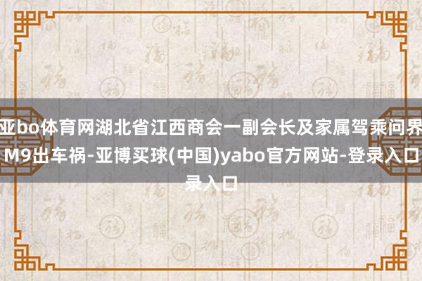 亚bo体育网湖北省江西商会一副会长及家属驾乘问界M9出车祸-亚博买球(中国)yabo官方网站-登录入口