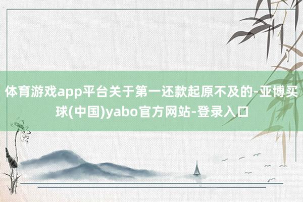 体育游戏app平台关于第一还款起原不及的-亚博买球(中国)yabo官方网站-登录入口