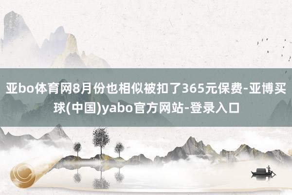 亚bo体育网8月份也相似被扣了365元保费-亚博买球(中国)yabo官方网站-登录入口