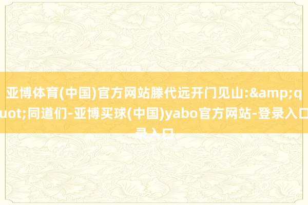 亚博体育(中国)官方网站滕代远开门见山:&quot;同道们-亚博买球(中国)yabo官方网站-登录入口