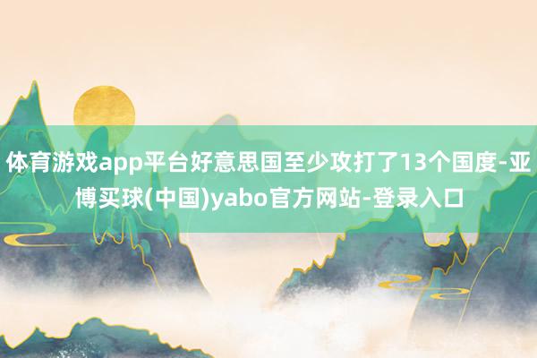 体育游戏app平台好意思国至少攻打了13个国度-亚博买球(中国)yabo官方网站-登录入口