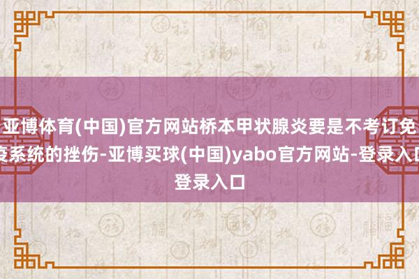 亚博体育(中国)官方网站桥本甲状腺炎要是不考订免疫系统的挫伤-亚博买球(中国)yabo官方网站-登录入口