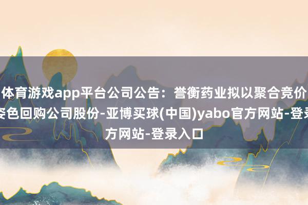 体育游戏app平台公司公告：誉衡药业拟以聚合竞价交往姿色回购公司股份-亚博买球(中国)yabo官方网站-登录入口