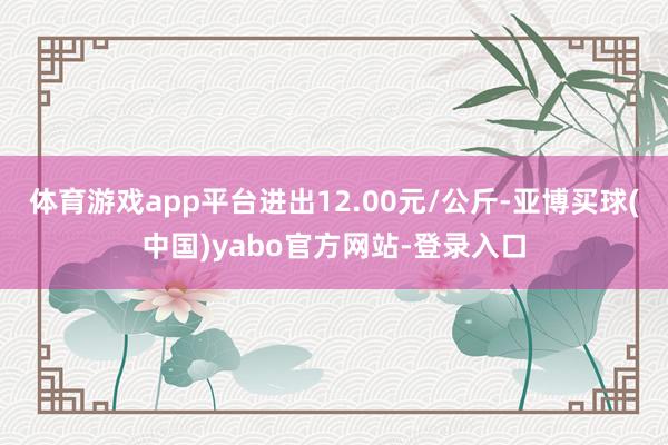 体育游戏app平台进出12.00元/公斤-亚博买球(中国)yabo官方网站-登录入口