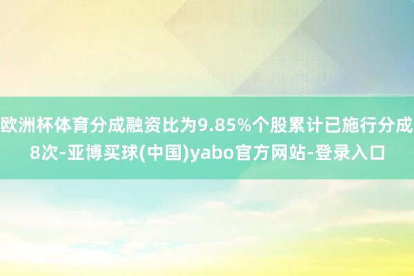 欧洲杯体育分成融资比为9.85%个股累计已施行分成8次-亚博买球(中国)yabo官方网站-登录入口