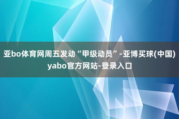 亚bo体育网周五发动“甲级动员”-亚博买球(中国)yabo官方网站-登录入口