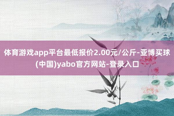 体育游戏app平台最低报价2.00元/公斤-亚博买球(中国)yabo官方网站-登录入口