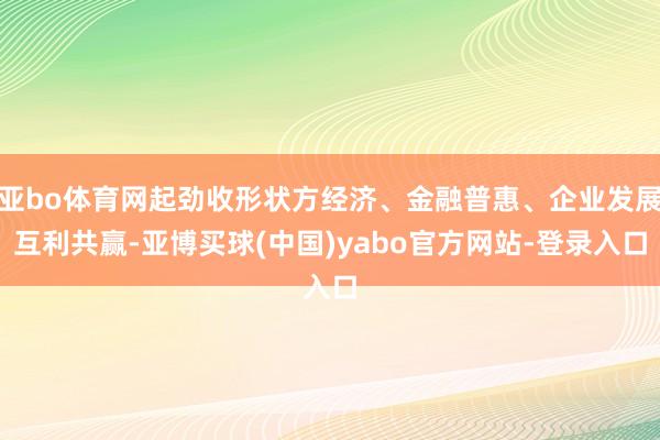 亚bo体育网起劲收形状方经济、金融普惠、企业发展互利共赢-亚博买球(中国)yabo官方网站-登录入口