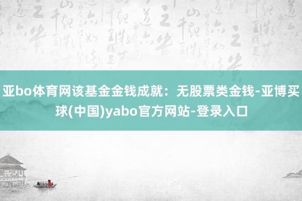 亚bo体育网该基金金钱成就：无股票类金钱-亚博买球(中国)yabo官方网站-登录入口