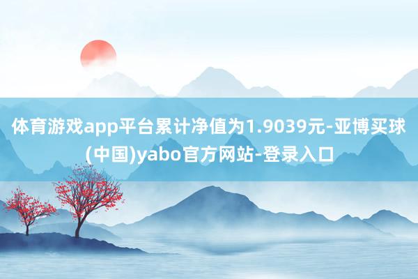 体育游戏app平台累计净值为1.9039元-亚博买球(中国)yabo官方网站-登录入口