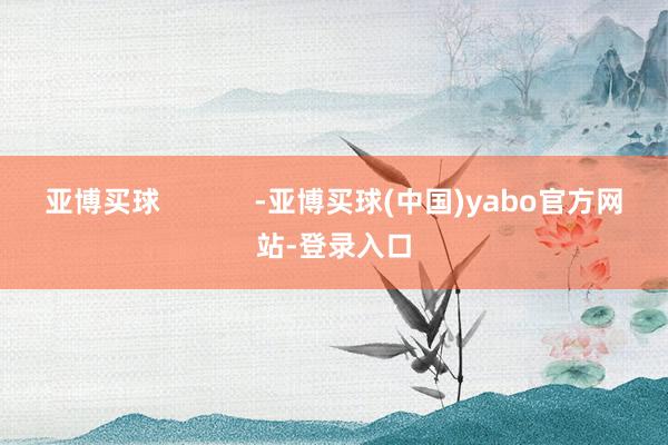 亚博买球            -亚博买球(中国)yabo官方网站-登录入口