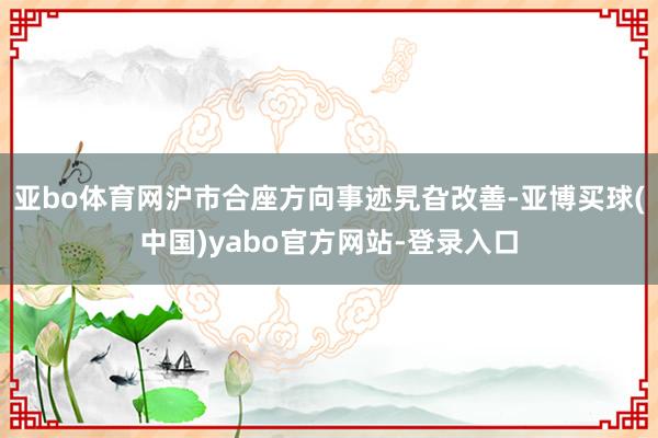 亚bo体育网沪市合座方向事迹旯旮改善-亚博买球(中国)yabo官方网站-登录入口