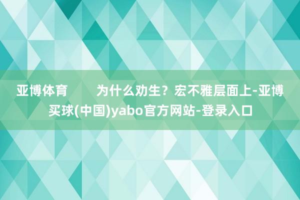 亚博体育        为什么劝生？宏不雅层面上-亚博买球(中国)yabo官方网站-登录入口