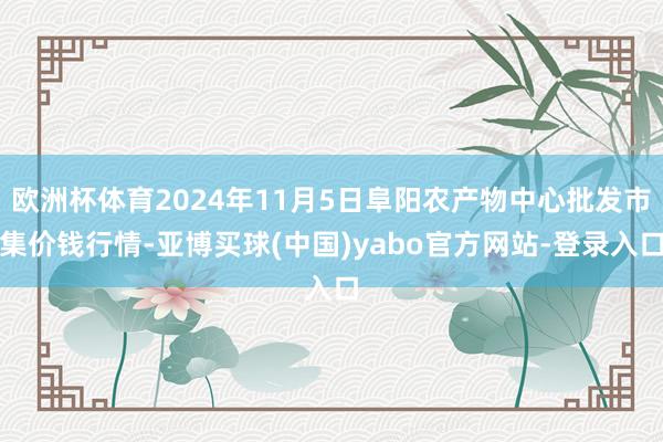 欧洲杯体育2024年11月5日阜阳农产物中心批发市集价钱行情-亚博买球(中国)yabo官方网站-登录入口