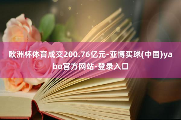 欧洲杯体育成交200.76亿元-亚博买球(中国)yabo官方网站-登录入口