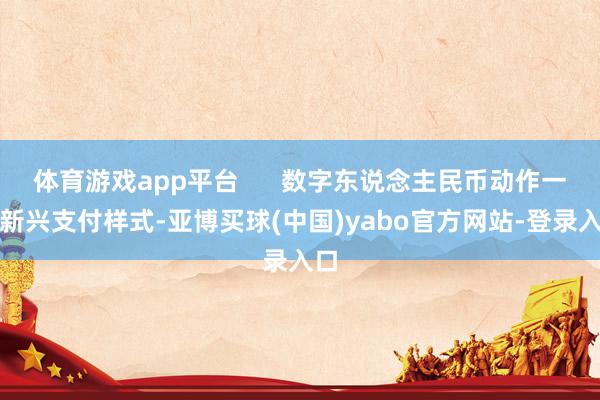 体育游戏app平台      数字东说念主民币动作一种新兴支付样式-亚博买球(中国)yabo官方网站-登录入口