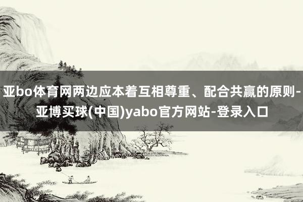 亚bo体育网两边应本着互相尊重、配合共赢的原则-亚博买球(中国)yabo官方网站-登录入口