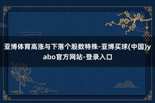 亚博体育高涨与下落个股数特殊-亚博买球(中国)yabo官方网站-登录入口