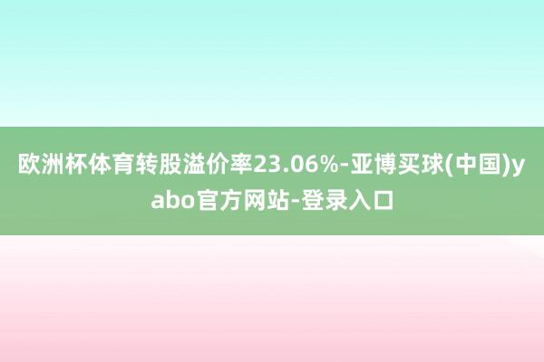 欧洲杯体育转股溢价率23.06%-亚博买球(中国)yabo官方网站-登录入口