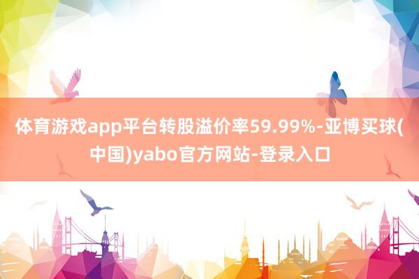 体育游戏app平台转股溢价率59.99%-亚博买球(中国)yabo官方网站-登录入口