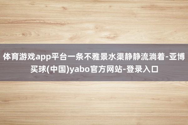 体育游戏app平台一条不雅景水渠静静流淌着-亚博买球(中国)yabo官方网站-登录入口