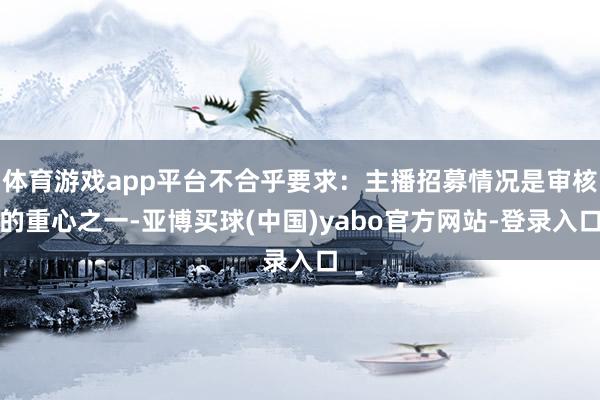 体育游戏app平台不合乎要求：主播招募情况是审核的重心之一-亚博买球(中国)yabo官方网站-登录入口