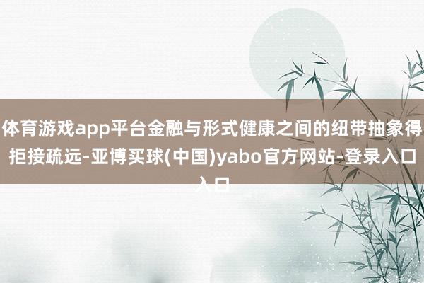 体育游戏app平台金融与形式健康之间的纽带抽象得拒接疏远-亚博买球(中国)yabo官方网站-登录入口