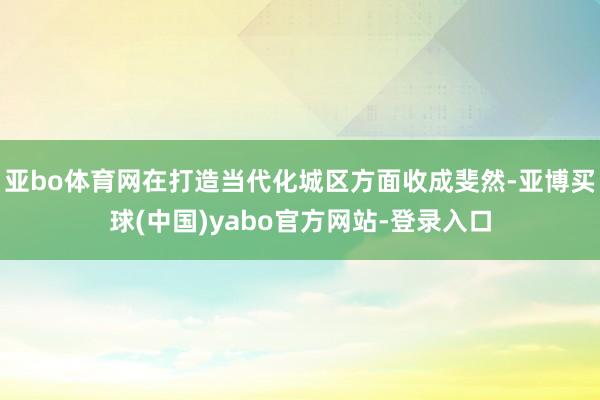 亚bo体育网在打造当代化城区方面收成斐然-亚博买球(中国)yabo官方网站-登录入口