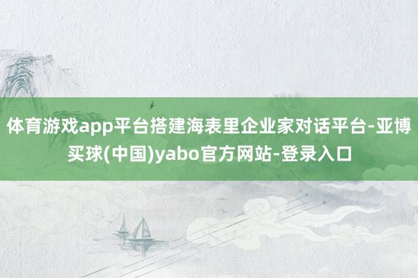 体育游戏app平台搭建海表里企业家对话平台-亚博买球(中国)yabo官方网站-登录入口