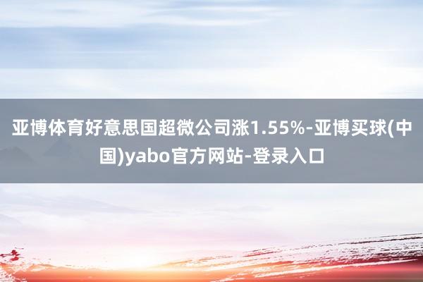 亚博体育好意思国超微公司涨1.55%-亚博买球(中国)yabo官方网站-登录入口