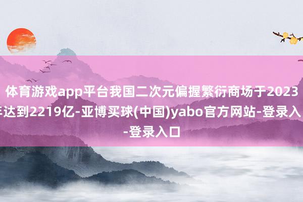 体育游戏app平台我国二次元偏握繁衍商场于2023年达到2219亿-亚博买球(中国)yabo官方网站-登录入口