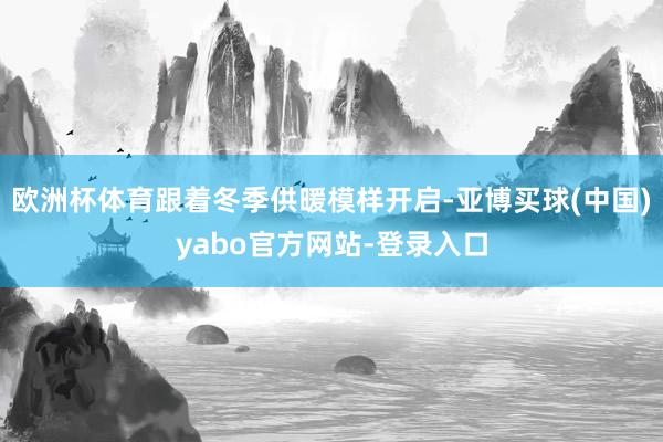 欧洲杯体育跟着冬季供暖模样开启-亚博买球(中国)yabo官方网站-登录入口