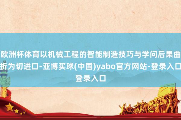 欧洲杯体育以机械工程的智能制造技巧与学问后果曲折为切进口-亚博买球(中国)yabo官方网站-登录入口