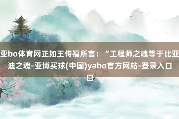 亚bo体育网正如王传福所言：“工程师之魂等于比亚迪之魂-亚博买球(中国)yabo官方网站-登录入口