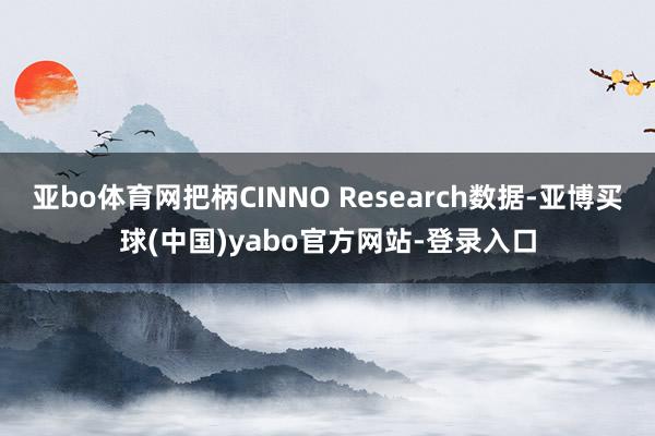 亚bo体育网把柄CINNO Research数据-亚博买球(中国)yabo官方网站-登录入口