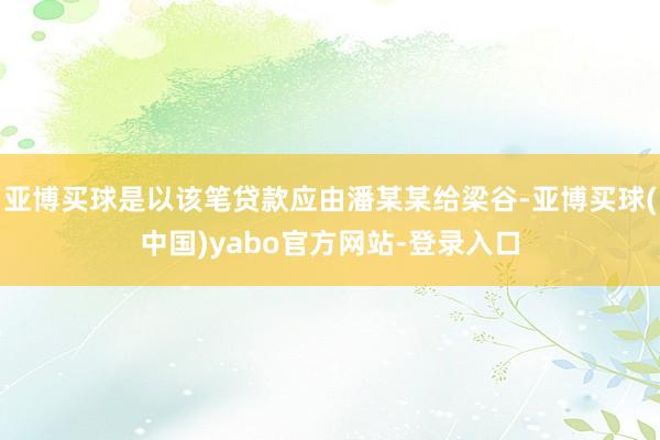 亚博买球是以该笔贷款应由潘某某给梁谷-亚博买球(中国)yabo官方网站-登录入口