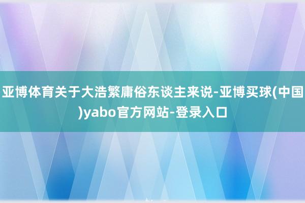 亚博体育关于大浩繁庸俗东谈主来说-亚博买球(中国)yabo官方网站-登录入口