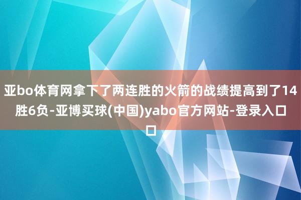 亚bo体育网拿下了两连胜的火箭的战绩提高到了14胜6负-亚博买球(中国)yabo官方网站-登录入口