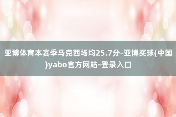 亚博体育本赛季马克西场均25.7分-亚博买球(中国)yabo官方网站-登录入口