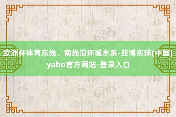 欧洲杯体育东线、南线沿环城水系-亚博买球(中国)yabo官方网站-登录入口