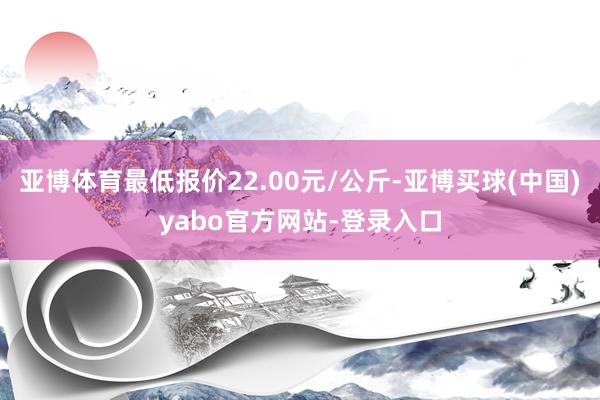 亚博体育最低报价22.00元/公斤-亚博买球(中国)yabo官方网站-登录入口